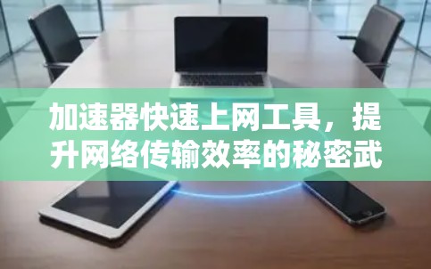 加速器快速上网工具,提升网络传输效率的秘密武器 加速器快速上网工具,提升网络传输效率的秘密武器