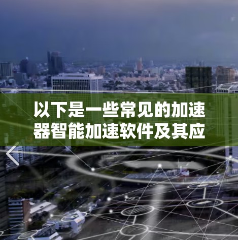 以下是一些常见的加速器智能加速软件及其应用场景 以下是一些常见的加速器智能加速软件及其应用场景