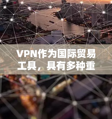 VPN作为国际贸易工具,具有多种重要的应用和优势,主要体现在以下几个方面 VPN作为国际贸易工具,具有多种重要的应用和优势,主要体现在以下几个方面