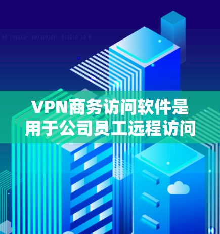 VPN商务访问软件是用于公司员工远程访问内部资源和服务器的重要工具，确保连接安全可靠。以下是关于VPN商务访问软件的详细介绍和建议