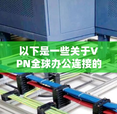 以下是一些关于VPN全球办公连接的关键点和建议
