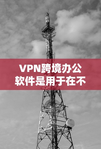 VPN跨境办公软件是用于在不同国家或地区之间安全地访问内部网络、资源或服务的工具。以下是对其的详细分析和总结
