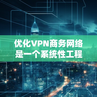 优化VPN商务网络是一个系统性工程，涉及多个方面的调整和优化。以下是分步骤的优化指南