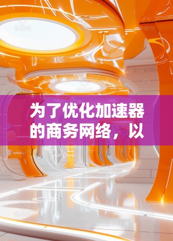 为了优化加速器的商务网络,以下是一个综合性的解决方案,涵盖了性能、架构、安全、成本效益、用户体验和监控管理等多个方面 为了优化加速器的商务网络,以下是一个综合性的解决方案,涵盖了性能、架构、安全、成本效益、用户体验和监控管理等多个方面
