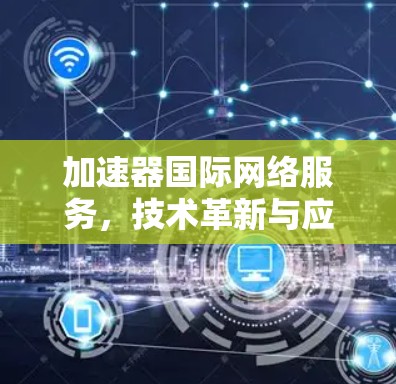 加速器国际网络服务,技术革新与应用前景 加速器国际网络服务,技术革新与应用前景