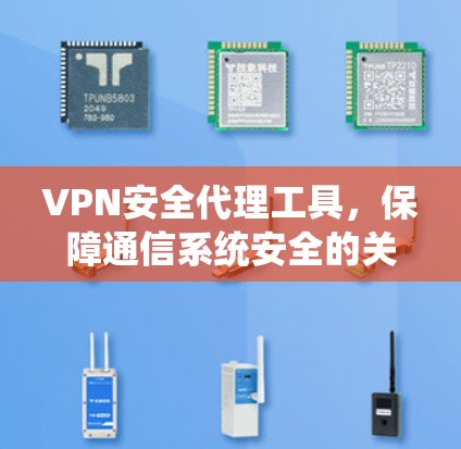 VPN安全代理工具，保障通信系统安全的关键