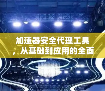 加速器安全代理工具，从基础到应用的全面解析