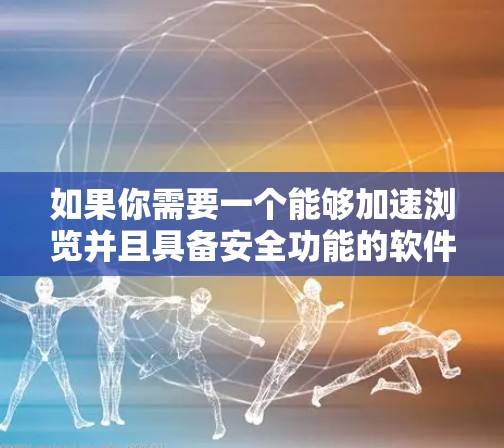 如果你需要一个能够加速浏览并且具备安全功能的软件,以下是一些常见的工具和建议,帮助你更高效地处理文件和数据 如果你需要一个能够加速浏览并且具备安全功能的软件,以下是一些常见的工具和建议,帮助你更高效地处理文件和数据