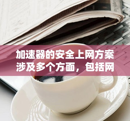 加速器的安全上网方案涉及多个方面,包括网络安全、数据保护、系统安全和物理安全等。以下是一个全面的安全上网方案,适用于加速器在网络环境中的使用 加速器的安全上网方案涉及多个方面,包括网络安全、数据保护、系统安全和物理安全等。以下是一个全面的安全上网方案,适用于加速器在网络环境中的使用