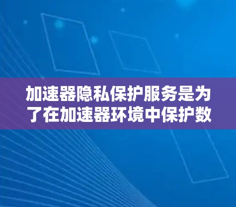 加速器隐私保护服务是为了在加速器环境中保护数据隐私而设计的解决方案,以下是对该服务的详细分析和总结 加速器隐私保护服务是为了在加速器环境中保护数据隐私而设计的解决方案,以下是对该服务的详细分析和总结
