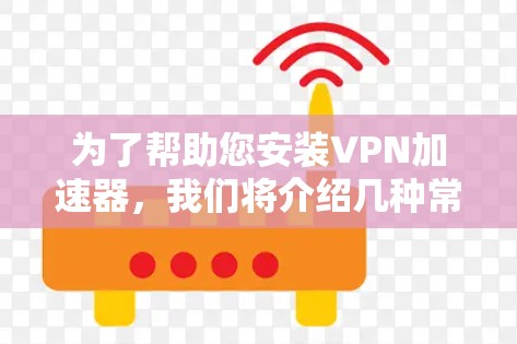 为了帮助您安装VPN加速器,我们将介绍几种常用的VPN加速器工具,并提供详细的安装和配置步骤 为了帮助您安装VPN加速器,我们将介绍几种常用的VPN加速器工具,并提供详细的安装和配置步骤