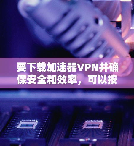 要下载加速器VPN并确保安全和效率，可以按照以下步骤进行