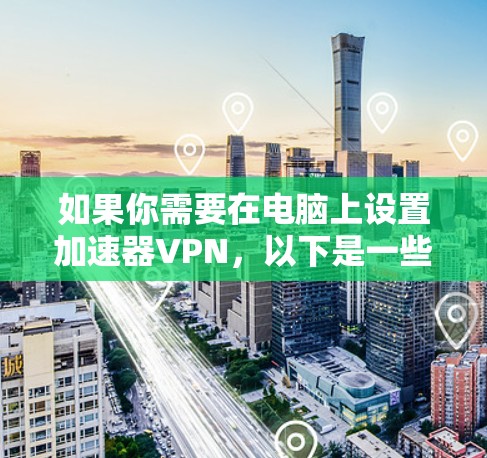 如果你需要在电脑上设置加速器VPN,以下是一些常见的方法和步骤,帮助你实现网络加速 如果你需要在电脑上设置加速器VPN,以下是一些常见的方法和步骤,帮助你实现网络加速
