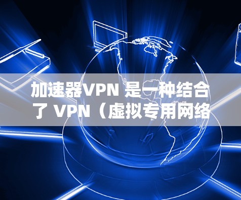 加速器VPN 是一种结合了 VPN(虚拟专用网络)和网络加速功能的应用程序,旨在通过优化网络连接速度、减少延迟和提高安全性。以下是使用加速器VPN 的 Windows 版本的一些关键步骤和注意事项 加速器VPN 是一种结合了 VPN(虚拟专用网络)和网络加速功能的应用程序,旨在通过优化网络连接速度、减少延迟和提高安全性。以下是使用加速器VPN 的 Windows 版本的一些关键步骤和注意事项