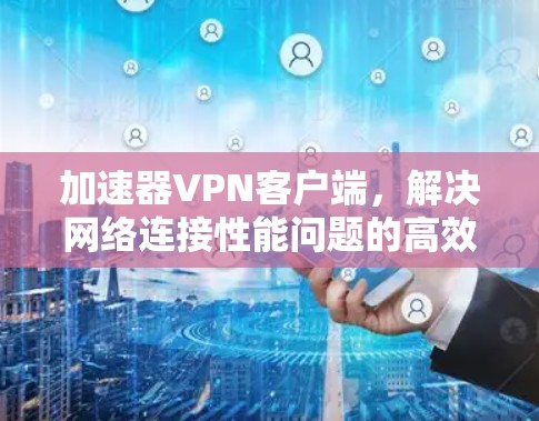 加速器VPN客户端，解决网络连接性能问题的高效解决方案