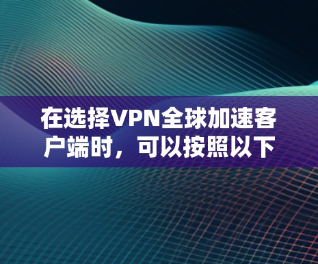 在选择VPN全球加速客户端时，可以按照以下步骤进行