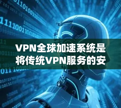 VPN全球加速系统是将传统VPN服务的安全性与性能进一步提升，通过优化服务器布局和内容缓存等技术，实现更快的互联网访问速度和更高的隐私保护。以下是对VPN全球加速系统的详细分析和总结
