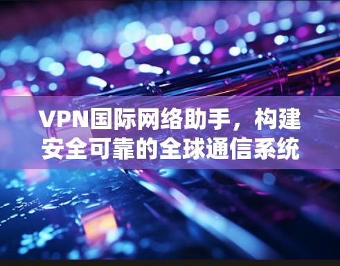 VPN国际网络助手,构建安全可靠的全球通信系统 VPN国际网络助手,构建安全可靠的全球通信系统