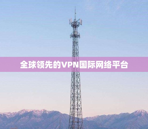 全球领先的VPN国际网络平台 全球领先的VPN国际网络平台
