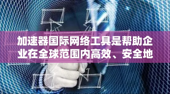 加速器国际网络工具是帮助企业在全球范围内高效、安全地传输和处理数据的多功能集合。以下是对这些工具的总结和应用建议 加速器国际网络工具是帮助企业在全球范围内高效、安全地传输和处理数据的多功能集合。以下是对这些工具的总结和应用建议
