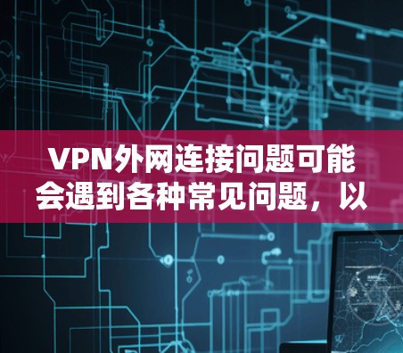 VPN外网连接问题可能会遇到各种常见问题,以下是一些常见的解决方法和步骤 VPN外网连接问题可能会遇到各种常见问题,以下是一些常见的解决方法和步骤