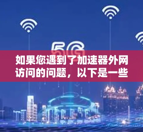 如果您遇到了加速器外网访问的问题,以下是一些可能的解决方法和建议 如果您遇到了加速器外网访问的问题,以下是一些可能的解决方法和建议