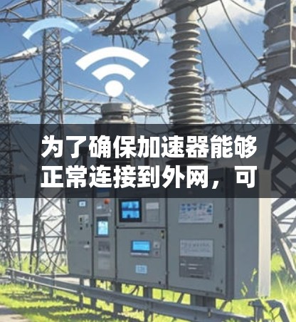 为了确保加速器能够正常连接到外网,可以按照以下步骤进行检查和配置 为了确保加速器能够正常连接到外网,可以按照以下步骤进行检查和配置