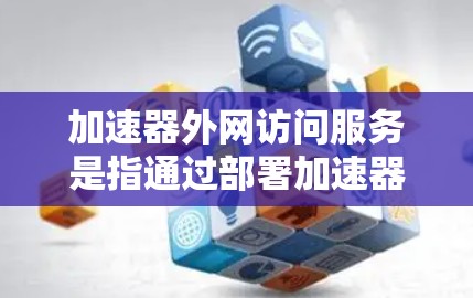 加速器外网访问服务是指通过部署加速器来优化外网数据传输的技术。以下是对这一服务的详细分析
