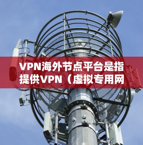 VPN海外节点平台是指提供VPN（虚拟专用网络）服务的国际化服务平台，这些平台通常通过在全球多个国家和地区部署服务器，提供用户远程访问互联网的服务。VPN海外节点平台主要用于以下目的