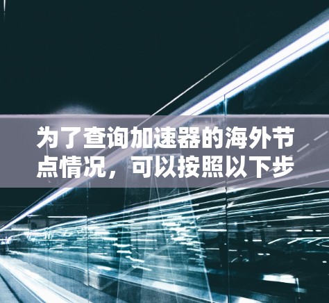 为了查询加速器的海外节点情况,可以按照以下步骤进行 为了查询加速器的海外节点情况,可以按照以下步骤进行