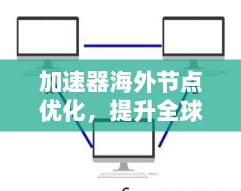 加速器海外节点优化,提升全球数据处理效率 加速器海外节点优化,提升全球数据处理效率