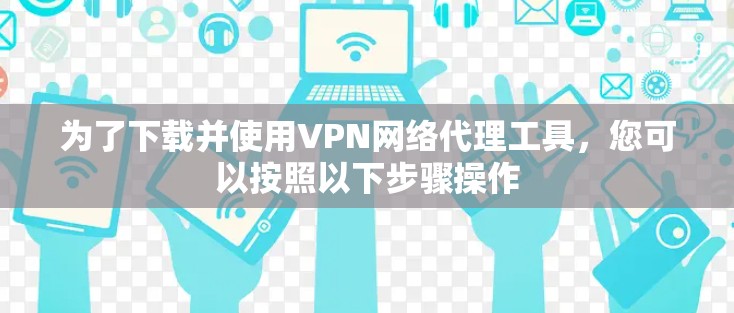 为了下载并使用VPN网络代理工具，您可以按照以下步骤操作