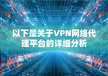 以下是关于VPN网络代理平台的详细分析 以下是关于VPN网络代理平台的详细分析