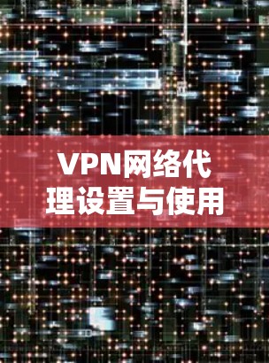 VPN网络代理设置与使用指南 VPN网络代理设置与使用指南