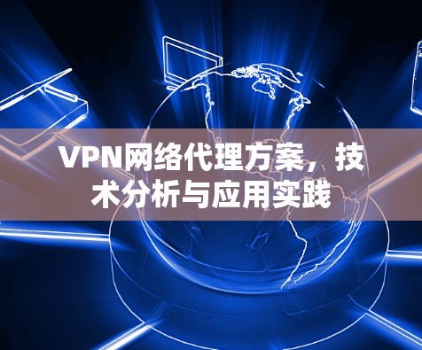 VPN网络代理方案,技术分析与应用实践 VPN网络代理方案,技术分析与应用实践