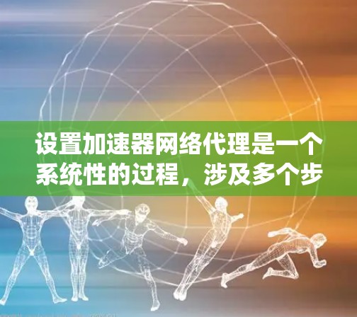 设置加速器网络代理是一个系统性的过程，涉及多个步骤和考虑因素。以下是分步骤的指南，帮助您有效配置并优化网络加速器