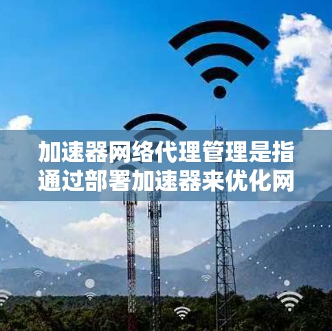 加速器网络代理管理是指通过部署加速器来优化网络数据传输效率和性能的技术。以下是对加速器网络代理管理的详细解释 加速器网络代理管理是指通过部署加速器来优化网络数据传输效率和性能的技术。以下是对加速器网络代理管理的详细解释