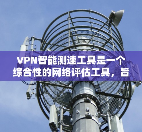 VPN智能测速工具是一个综合性的网络评估工具,旨在帮助用户全面分析和优化VPN网络性能。以下是对该工具的详细分析和总结 VPN智能测速工具是一个综合性的网络评估工具,旨在帮助用户全面分析和优化VPN网络性能。以下是对该工具的详细分析和总结