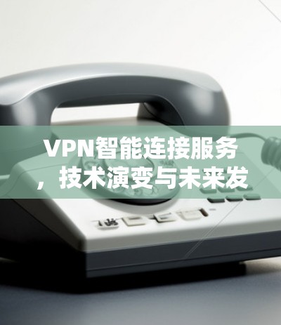 VPN智能连接服务，技术演变与未来发展