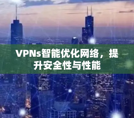 VPNs智能优化网络，提升安全性与性能