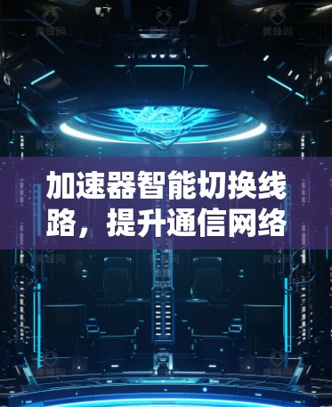 加速器智能切换线路，提升通信网络性能的关键技术