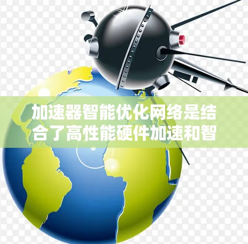加速器智能优化网络是结合了高性能硬件加速和智能算法的技术，旨在提高数据传输效率和网络性能。以下是对该领域的详细分析