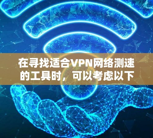 在寻找适合VPN网络测速的工具时，可以考虑以下几点