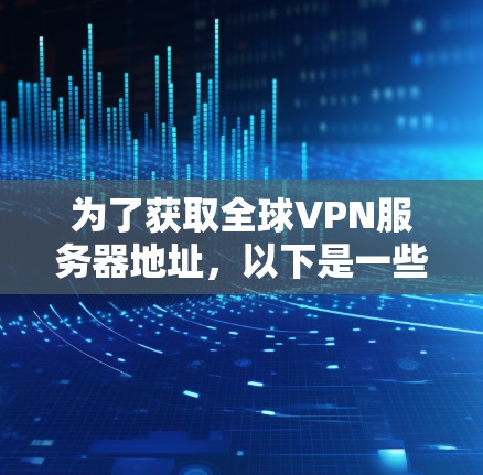 为了获取全球VPN服务器地址，以下是一些建议和步骤，帮助你找到适合的服务和配置