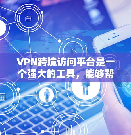VPN跨境访问平台是一个强大的工具，能够帮助用户安全地跨越国家边界访问网络资源。以下是对该平台的详细分析和总结