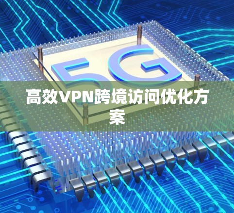 高效VPN跨境访问优化方案 高效VPN跨境访问优化方案