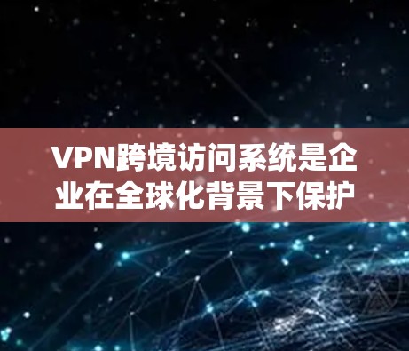 VPN跨境访问系统是企业在全球化背景下保护数据安全和隐私的重要工具。以下是对VPN跨境访问系统的详细分析 VPN跨境访问系统是企业在全球化背景下保护数据安全和隐私的重要工具。以下是对VPN跨境访问系统的详细分析