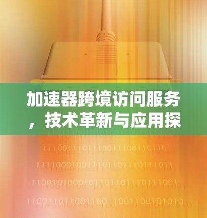 加速器跨境访问服务,技术革新与应用探索 加速器跨境访问服务,技术革新与应用探索