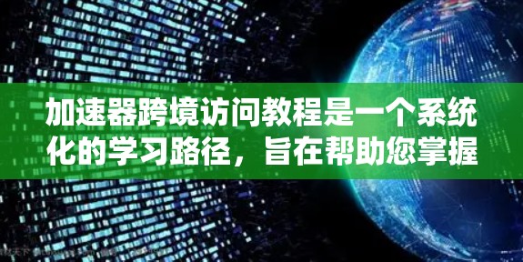 加速器跨境访问教程是一个系统化的学习路径，旨在帮助您掌握加速器在跨境数据传输中的应用和优化。以下是详细的学习步骤和资源建议