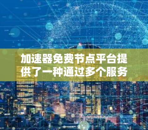加速器免费节点平台提供了一种通过多个服务器并行下载或上传数据的方式,旨在提高数据传输速度。以下是对这些平台的详细分析 加速器免费节点平台提供了一种通过多个服务器并行下载或上传数据的方式,旨在提高数据传输速度。以下是对这些平台的详细分析